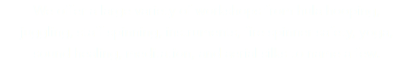 We offer a large variety of workshops from hula hooping,  juggling, staff spinning, instruments, fire spinner safety, yoga,  sound healing, meditation, and aerial silks to name a few.