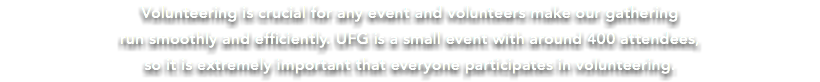 Volunteering is crucial for any event and volunteers make our gathering  run smoothly and efficiently. UFG is a small event with around 400 attendees, so it is extremely important that everyone participates in volunteering.