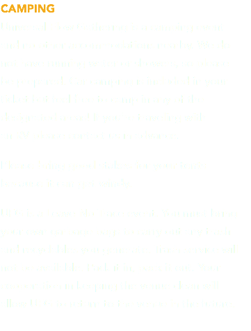 CAMPING Universal Flow Gathering is a camping event and no other accommodations nearby. We do  not have running water or showers, so please  be prepared. Car camping is included in your ticket but feel free to camp in any of the designated areas! If you're traveling with  an RV please contact us in advance. Please bring good stakes for your tents because it can get windy. UFG is a Leave No Trace event. You must bring your own garbage bags to carry out any trash and recyclables you generate. Trash service will not be available. Pack it in, pack it out. Your cooperation in keeping the venue clean will  allow UFG to return to the venue in the future. 