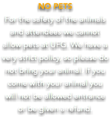 NO PETS For the safety of the animals and attendees we cannot allow pets at UFG. We have a very strict policy, so please do not bring your animal. If you come with your animal you will not be allowed entrance or be given a refund.