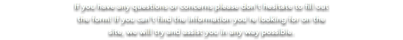 If you have any questions or concerns please don't hesitate to fill out the form! If you can't find the information you're looking for on the site, we will try and assist you in any way possible.