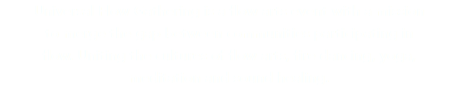 Universal Flow Gathering is a flow arts event with a mission to merge the gap between communities participating in flow. Uniting the cultures of flow arts, fire dancing, yoga,  meditation and sound healing.