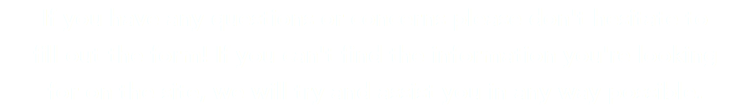 If you have any questions or concerns please don't hesitate to  fill out the form! If you can't find the information you're looking for on the site, we will try and assist you in any way possible.