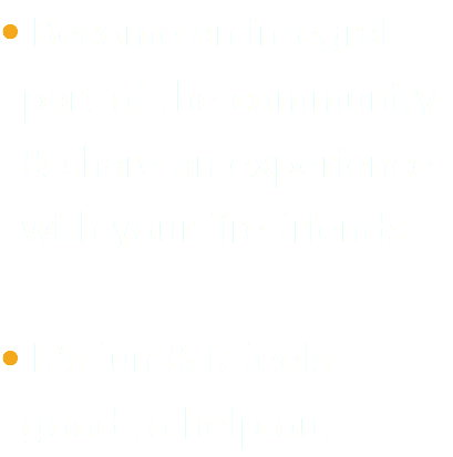 • Become an integral part of the community & share an experience with your fire friends • It’s fun & it feels  good to help out
