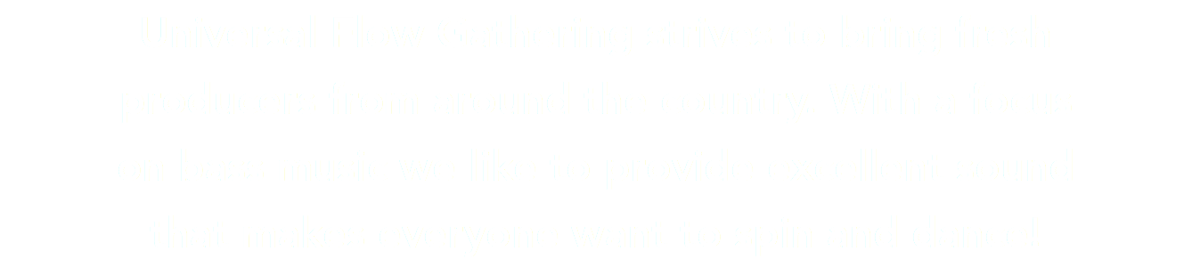 Universal Flow Gathering strives to bring fresh producers from around the country. With a focus on bass music we like to provide excellent sound that makes everyone want to spin and dance!